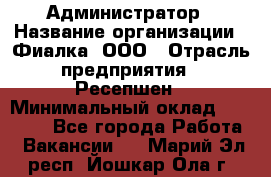 Администратор › Название организации ­ Фиалка, ООО › Отрасль предприятия ­ Ресепшен › Минимальный оклад ­ 25 000 - Все города Работа » Вакансии   . Марий Эл респ.,Йошкар-Ола г.